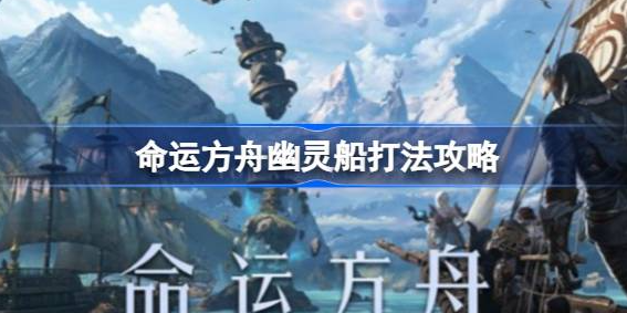 命运方舟幽灵船怎么打-命运方舟幽灵船打法技巧分享